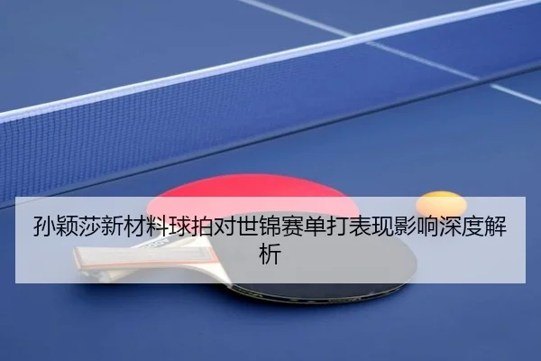孙颖莎新材料球拍对世锦赛单打表现影响深度解析